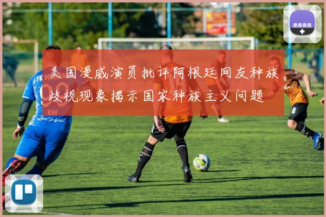 美国漫威演员批评阿根廷网友种族歧视现象揭示国家种族主义问题