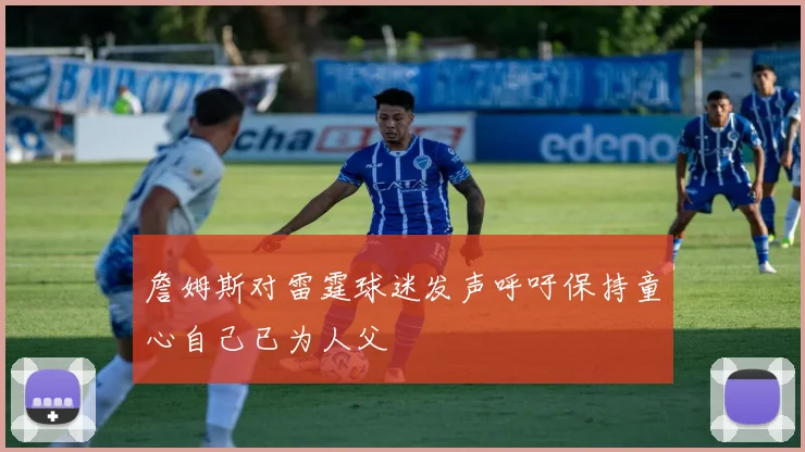 詹姆斯对雷霆球迷发声呼吁保持童心自己已为人父
