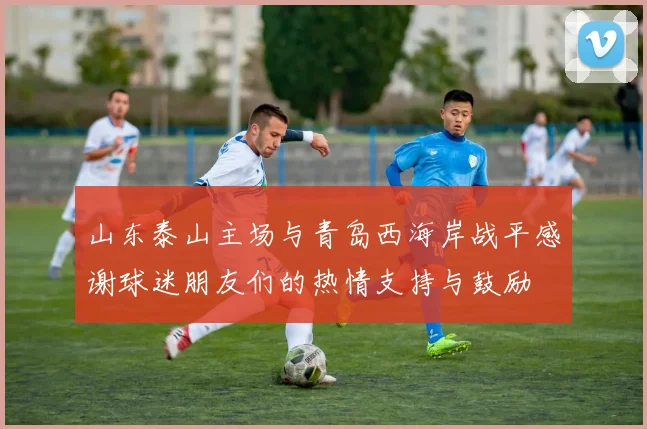 山东泰山主场与青岛西海岸战平感谢球迷朋友们的热情支持与鼓励