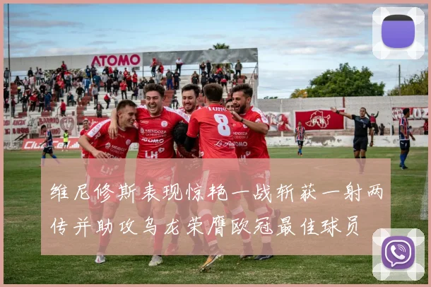 维尼修斯表现惊艳一战斩获一射两传并助攻乌龙荣膺欧冠最佳球员