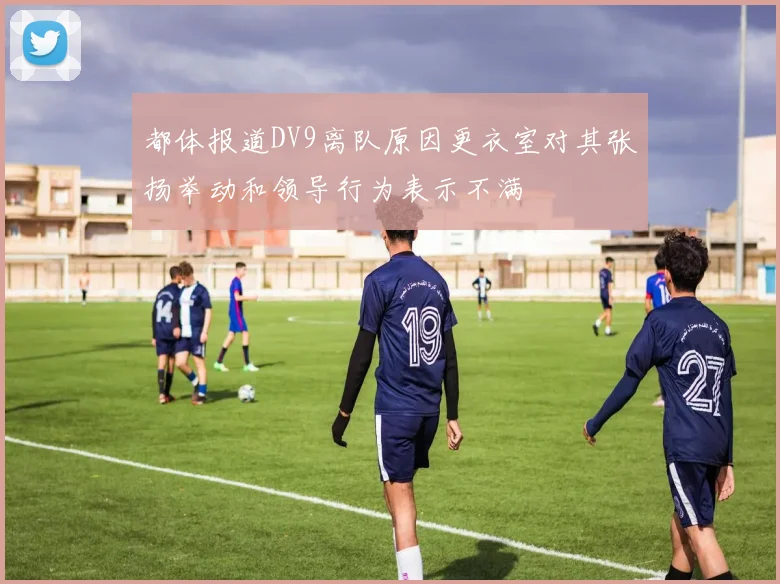 都体报道DV9离队原因更衣室对其张扬举动和领导行为表示不满