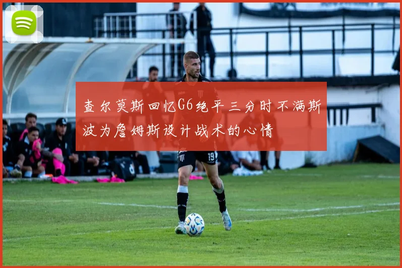 查尔莫斯回忆G6绝平三分时不满斯波为詹姆斯设计战术的心情