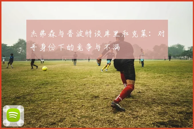 杰弗森与香波特谈库里和克莱：对手身份下的竞争与不满
