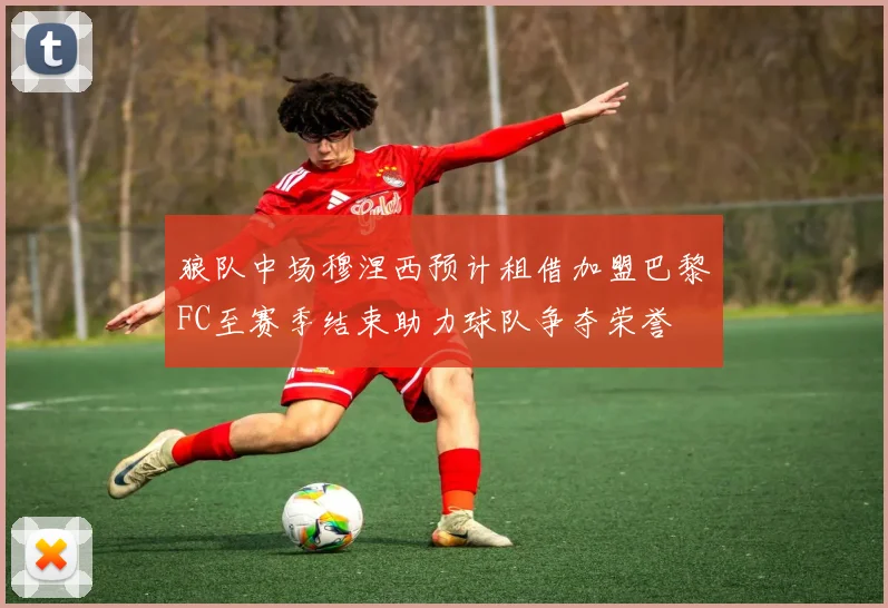 狼队中场穆涅西预计租借加盟巴黎FC至赛季结束助力球队争夺荣誉
