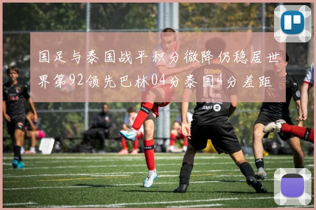 国足与泰国战平积分微降仍稳居世界第92领先巴林04分泰国4分差距