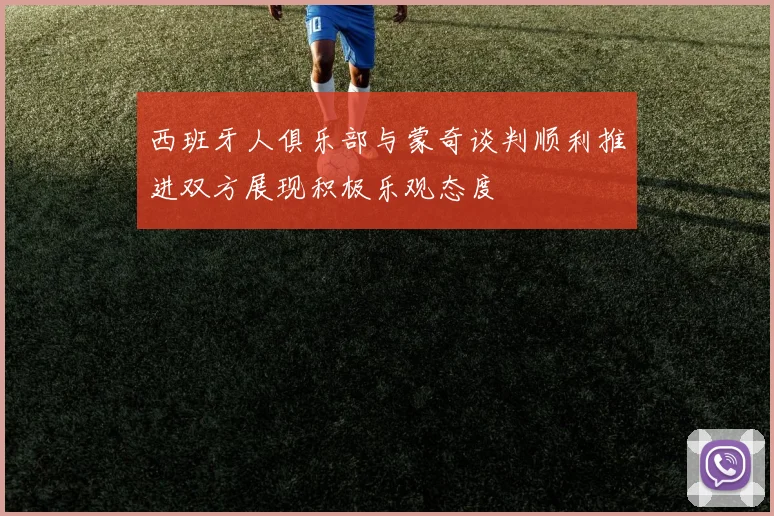 西班牙人俱乐部与蒙奇谈判顺利推进双方展现积极乐观态度