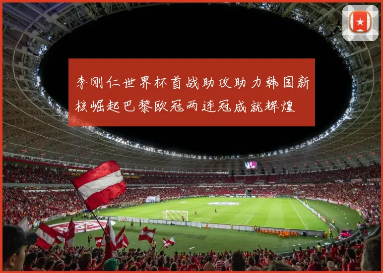 李刚仁世界杯首战助攻助力韩国新核崛起巴黎欧冠两连冠成就辉煌