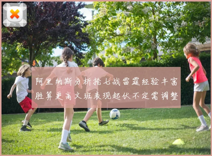 阿里纳斯分析抢七战雷霆经验丰富胜算更高文班表现起伏不定需调整