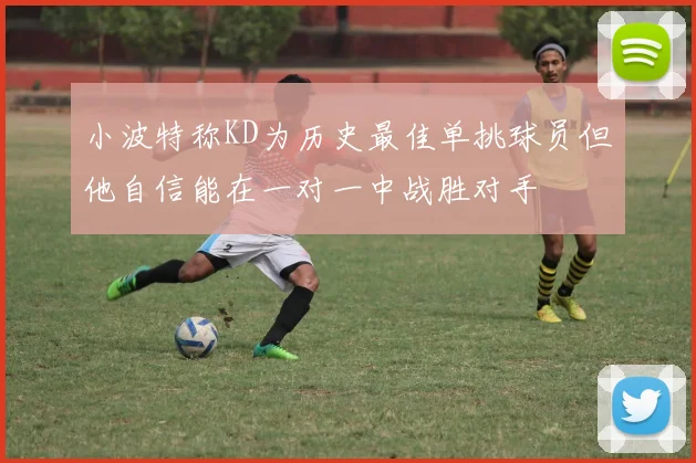 小波特称KD为历史最佳单挑球员但他自信能在一对一中战胜对手