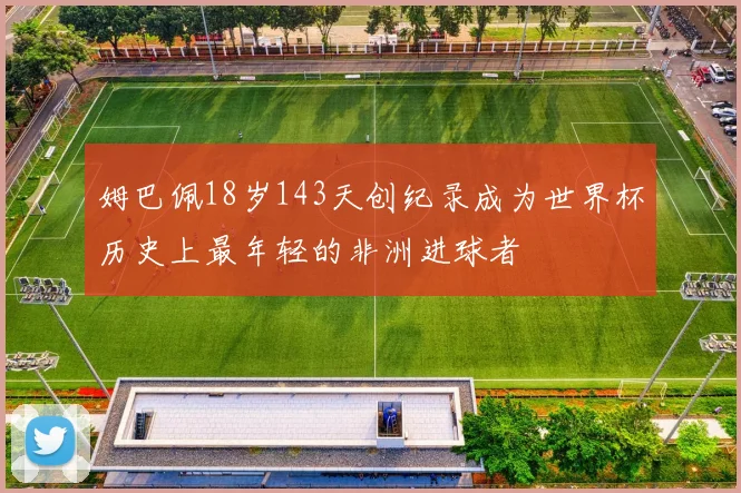 姆巴佩18岁143天创纪录成为世界杯历史上最年轻的非洲进球者