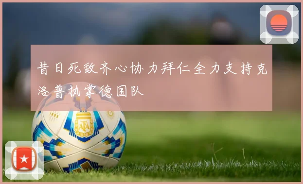 昔日死敌齐心协力拜仁全力支持克洛普执掌德国队