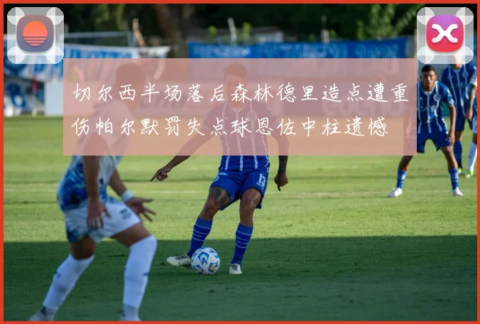 切尔西半场落后森林德里造点遭重伤帕尔默罚失点球恩佐中柱遗憾