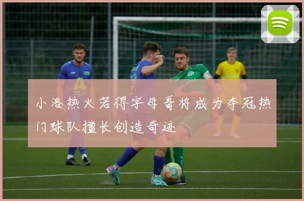 小洛热火若得字母哥将成为夺冠热门球队擅长创造奇迹