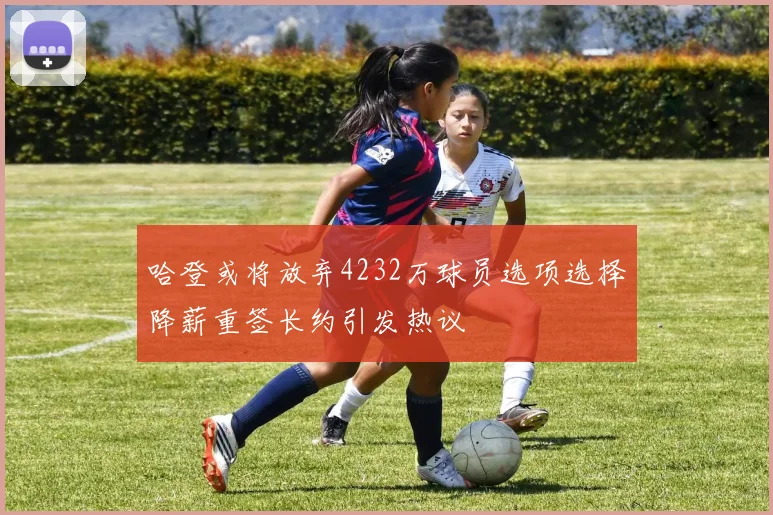 哈登或将放弃4232万球员选项选择降薪重签长约引发热议