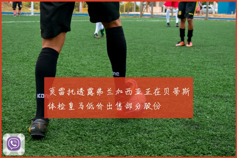 莫雷托透露弗兰加西亚正在贝蒂斯体检皇马低价出售部分股份