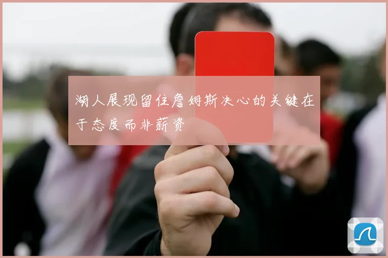 湖人展现留住詹姆斯决心的关键在于态度而非薪资