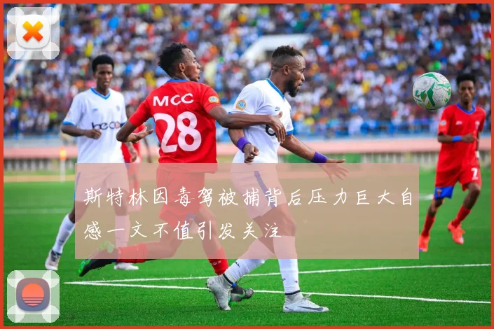 斯特林因毒驾被捕背后压力巨大自感一文不值引发关注