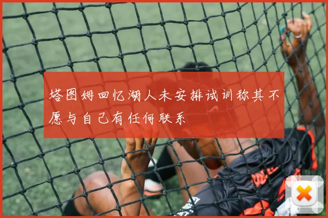 塔图姆回忆湖人未安排试训称其不愿与自己有任何联系