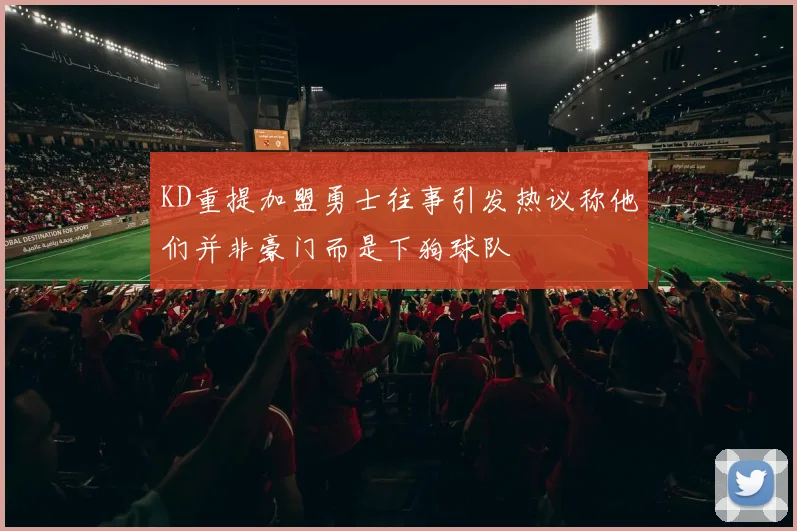 KD重提加盟勇士往事引发热议称他们并非豪门而是下狗球队